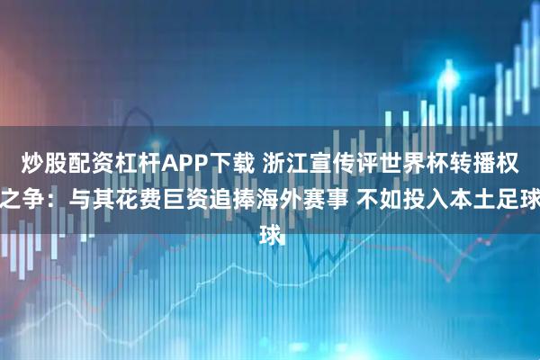 炒股配资杠杆APP下载 浙江宣传评世界杯转播权之争：与其花费巨资追捧海外赛事 不如投入本土足球