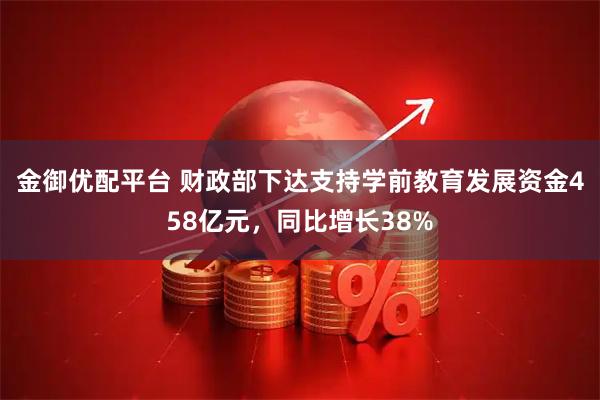 金御优配平台 财政部下达支持学前教育发展资金458亿元，同比增长38%