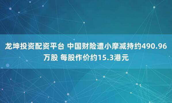 龙坤投资配资平台 中国财险遭小摩减持约490.96万股 每股作价约15.3港元