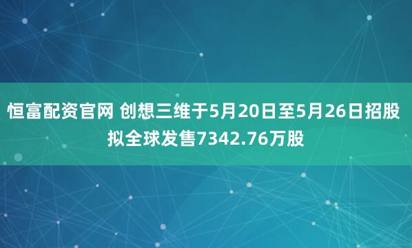 恒富配资官网 创想三维于5月20日至5月26日招股 拟全球发售7342.76万股