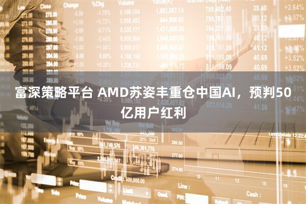 富深策略平台 AMD苏姿丰重仓中国AI，预判50亿用户红利