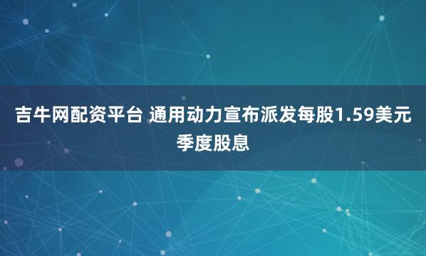 吉牛网配资平台 通用动力宣布派发每股1.59美元季度股息