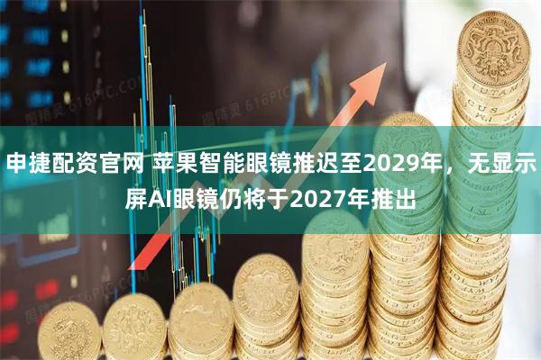 申捷配资官网 苹果智能眼镜推迟至2029年，无显示屏AI眼镜仍将于2027年推出