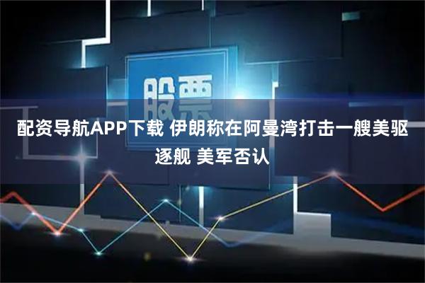 配资导航APP下载 伊朗称在阿曼湾打击一艘美驱逐舰 美军否认